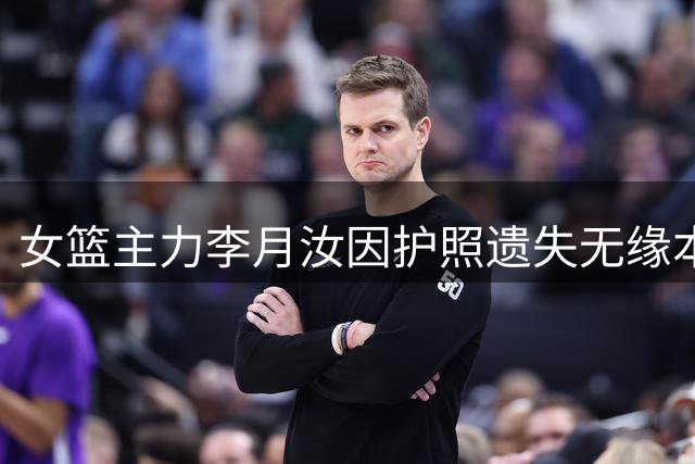女篮主力李月汝因护照遗失无缘本届世界杯