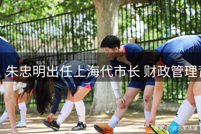 朱忠明出任上海代市长 财政管理背景解析其仕途晋升